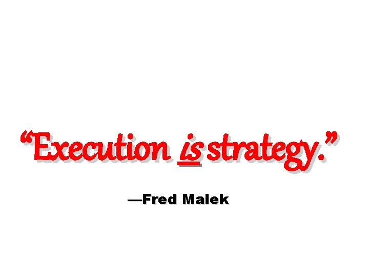 “Execution is strategy. ” —Fred Malek 