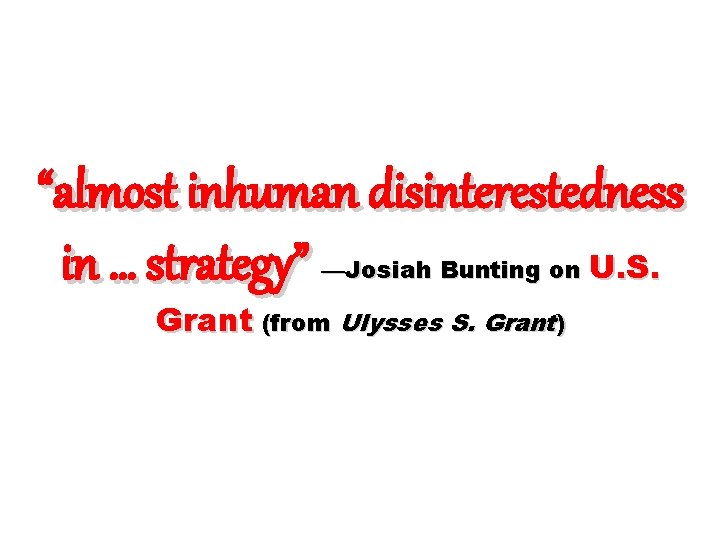 “almost inhuman disinterestedness in … strategy” U. S. —Josiah Bunting on Grant (from Ulysses