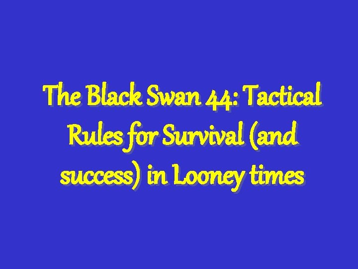 The Black Swan 44: Tactical Rules for Survival (and success) in Looney times 