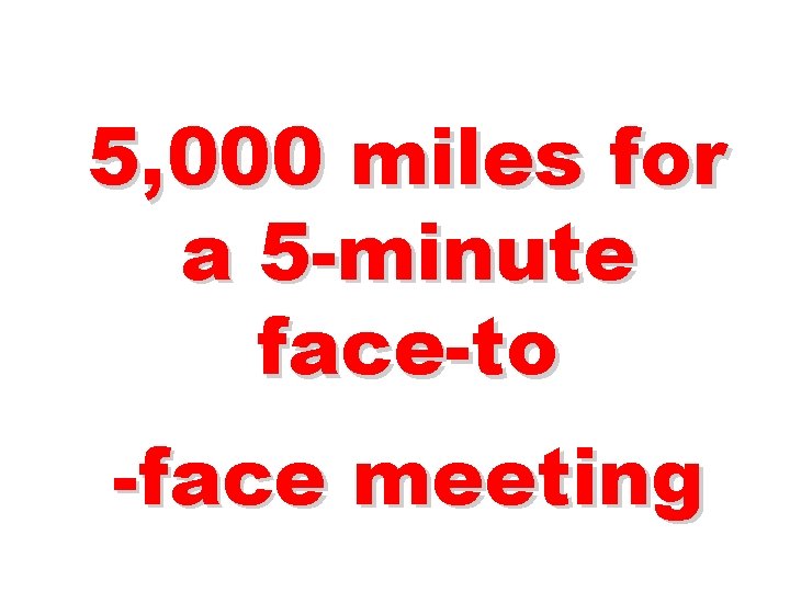 5, 000 miles for a 5 -minute face-to -face meeting 