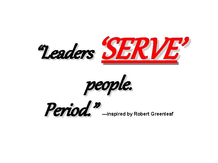 ‘SERVE’ “Leaders people. Period. ” —inspired by Robert Greenleaf 