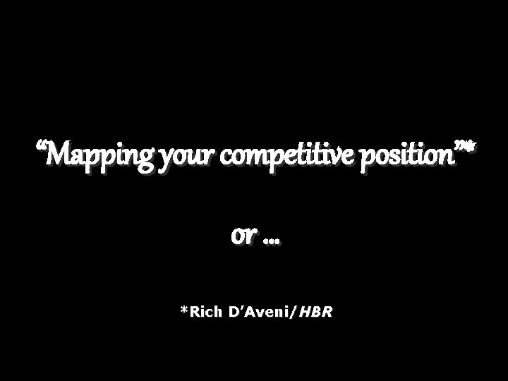 “Mapping your competitive position”* or … *Rich D’Aveni/HBR 