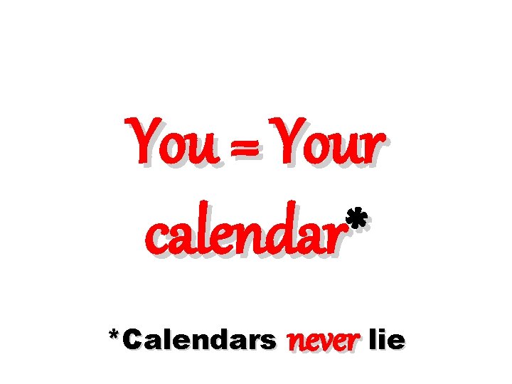You = Your calendar* *Calendars never lie 