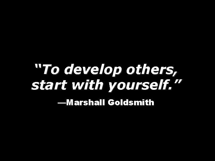 “To develop others, start with yourself. ” —Marshall Goldsmith 