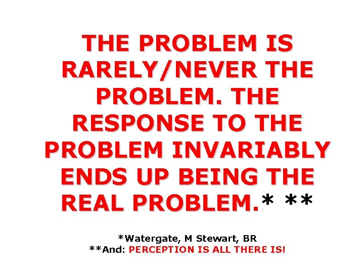 THE PROBLEM IS RARELY/NEVER THE PROBLEM. THE RESPONSE TO THE PROBLEM INVARIABLY ENDS UP