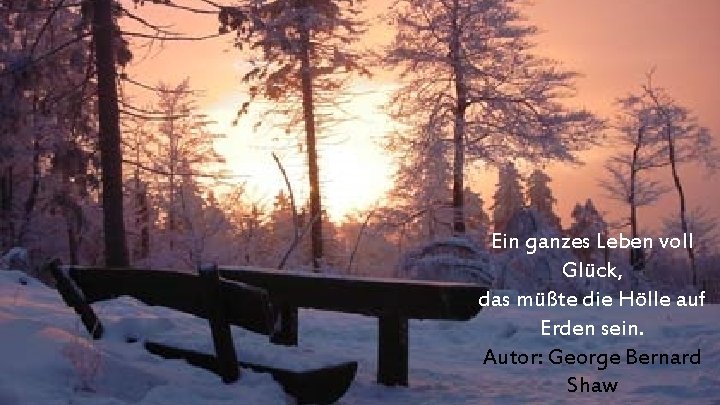 Ein ganzes Leben voll Glück, das müßte die Hölle auf Erden sein. Autor: George