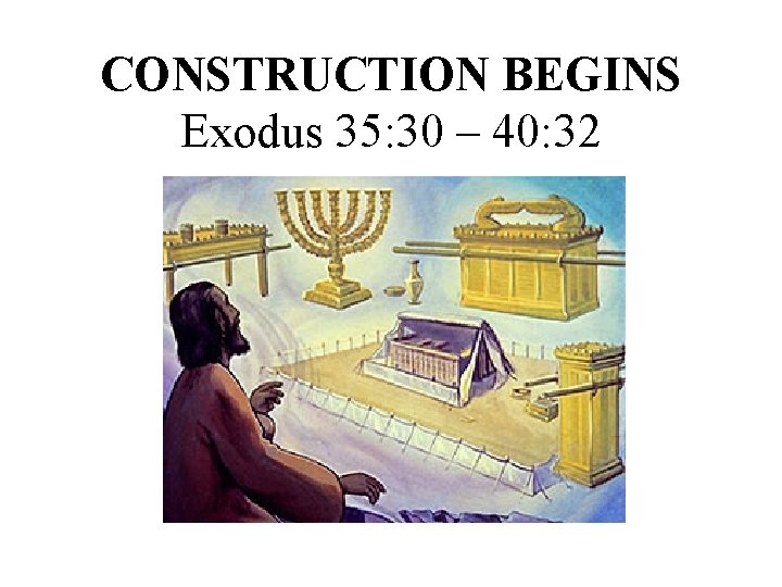 CONSTRUCTION BEGINS Exodus 35: 30 – 40: 32 