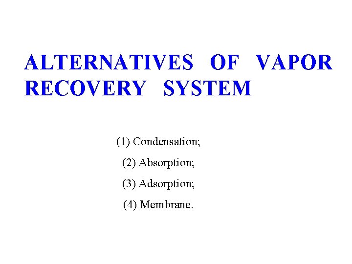 ALTERNATIVES OF VAPOR RECOVERY SYSTEM (1) Condensation; (2) Absorption; (3) Adsorption; (4) Membrane. ALTERNATIVES OF VAPOR RECOVERY SYSTEM (1) Condensation; (2) Absorption; (3) Adsorption; (4) Membrane.