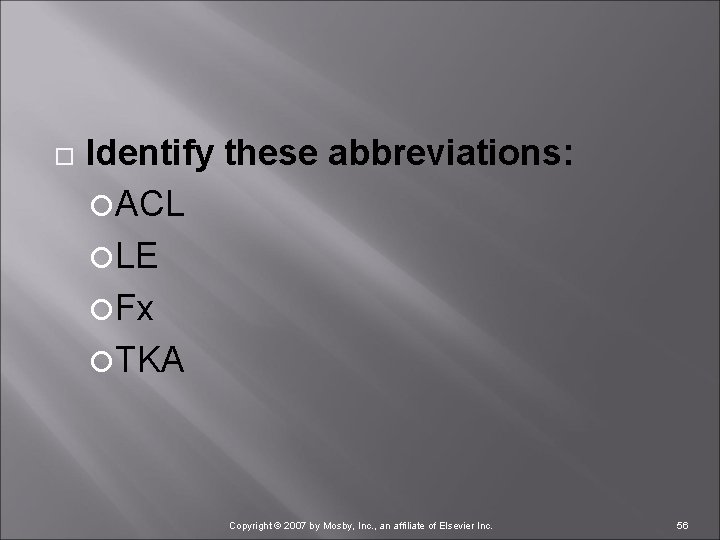  Identify these abbreviations: ACL LE Fx TKA Copyright © 2007 by Mosby, Inc.