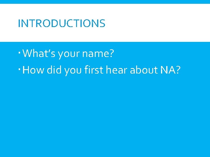 INTRODUCTIONS What’s your name? How did you first hear about NA? 