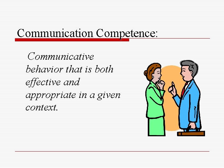 Communication Competence: Communicative behavior that is both effective and appropriate in a given context.
