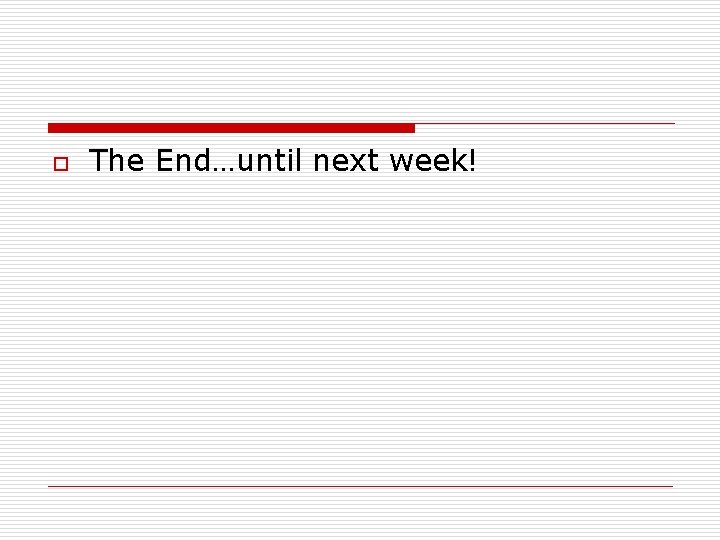 o The End…until next week! 