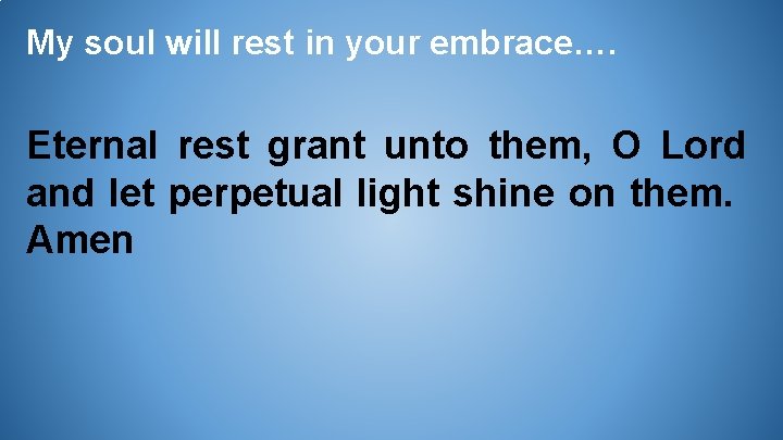 My soul will rest in your embrace…. Eternal rest grant unto them, O Lord