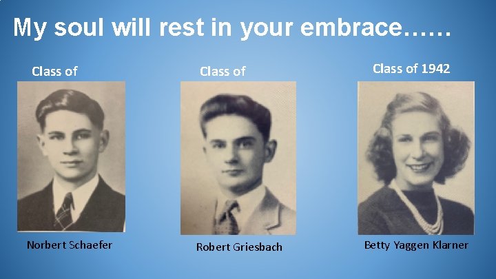 My soul will rest in your embrace…… Class of 1941 Norbert Schaefer Class of