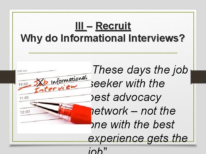 III – Recruit Why do Informational Interviews? “These days the job seeker with the