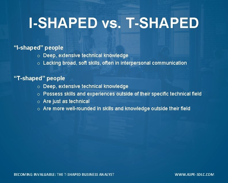 I-SHAPED vs. T-SHAPED “I-shaped” people o Deep, extensive technical knowledge o Lacking broad, soft