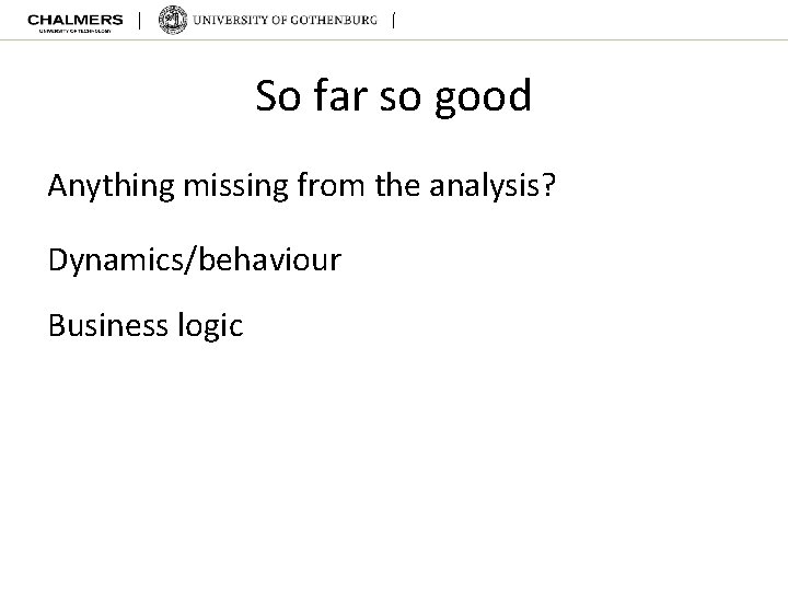 So far so good Anything missing from the analysis? Dynamics/behaviour Business logic 