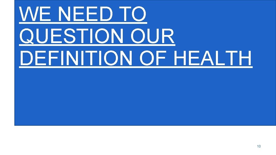 WE NEED TO QUESTION OUR DEFINITION OF HEALTH 10 