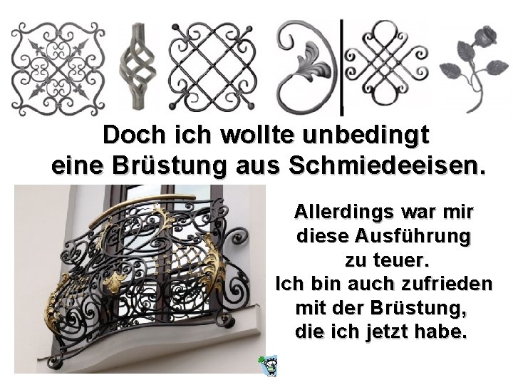 Doch ich wollte unbedingt eine Brüstung aus Schmiedeeisen. Allerdings war mir diese Ausführung zu