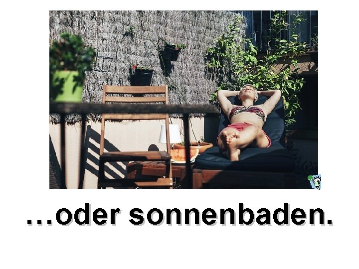 …oder sonnenbaden. 