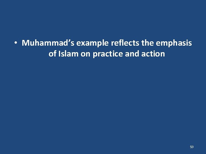  • Muhammad’s example reflects the emphasis of Islam on practice and action 59