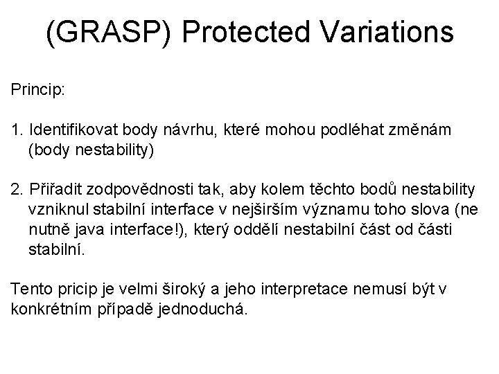 (GRASP) Protected Variations Princip: 1. Identifikovat body návrhu, které mohou podléhat změnám (body nestability) (GRASP) Protected Variations Princip: 1. Identifikovat body návrhu, které mohou podléhat změnám (body nestability)