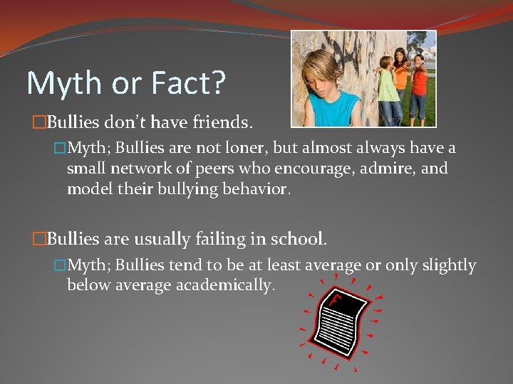 Myth or Fact? �Bullies don’t have friends. �Myth; Bullies are not loner, but almost