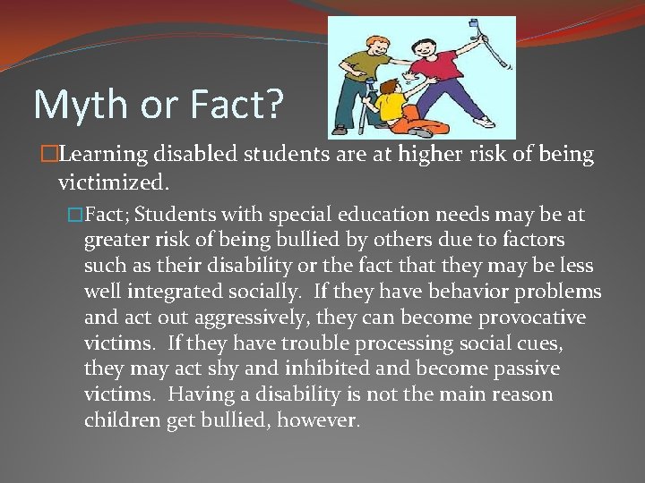 Myth or Fact? �Learning disabled students are at higher risk of being victimized. �Fact;