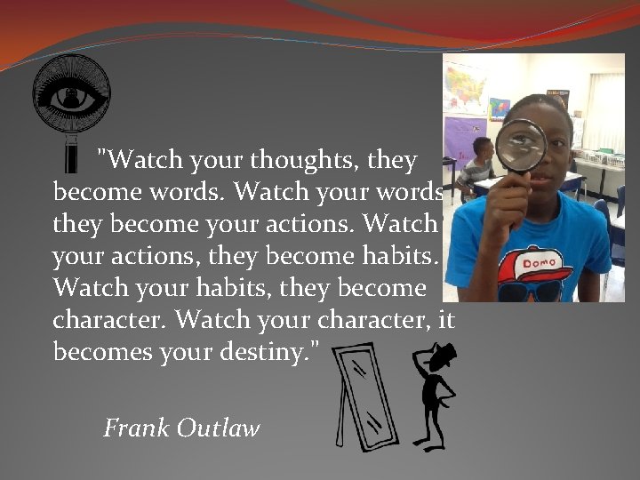 "Watch your thoughts, they become words. Watch your words, they become your actions. Watch