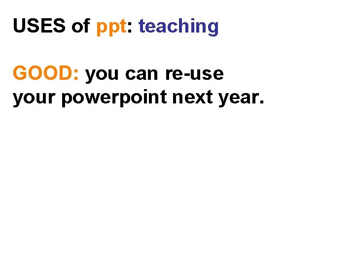 USES of ppt: teaching GOOD: you can re-use your powerpoint next year. 