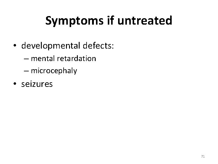 Symptoms if untreated • developmental defects: – mental retardation – microcephaly • seizures 71