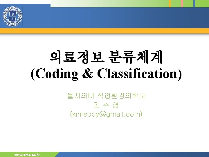 의료정보 분류체계 (Coding & Classification) 을지의대 직업환경의학과 김수영 (kimsooy@gmail. com) www. emc. ac. kr