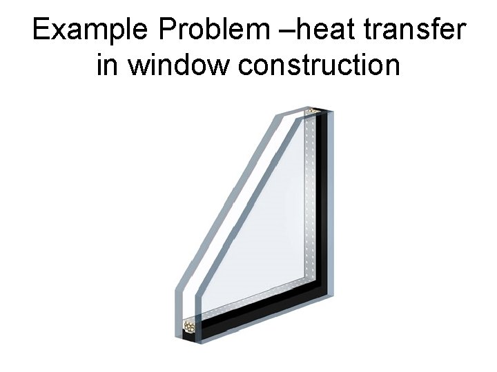 Example Problem –heat transfer in window construction Example Problem –heat transfer in window construction