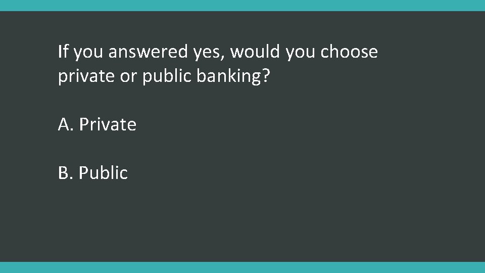 If you answered yes, would you choose private or public banking? A. Private B.