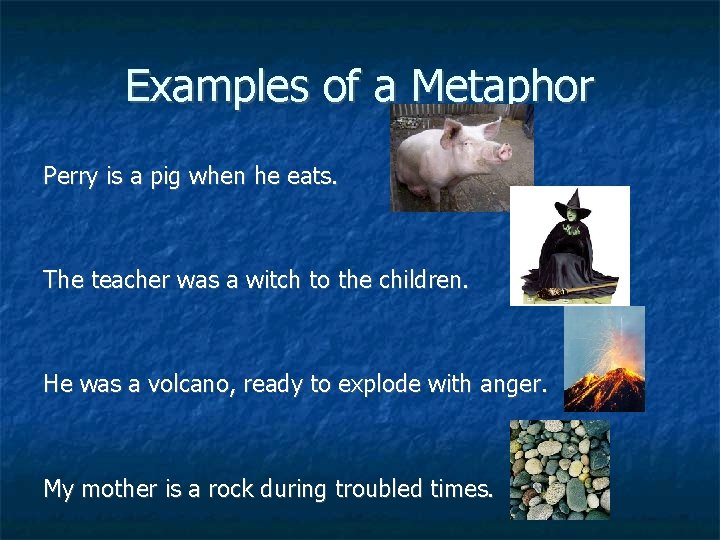 Examples of a Metaphor Perry is a pig when he eats. The teacher was