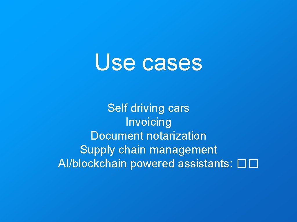 Use cases Self driving cars Invoicing Document notarization Supply chain management AI/blockchain powered assistants: