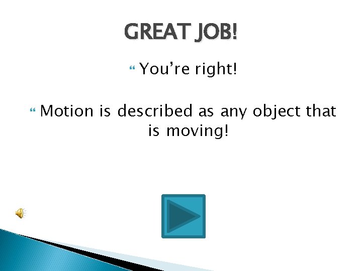 GREAT JOB! You’re right! Motion is described as any object that is moving! 