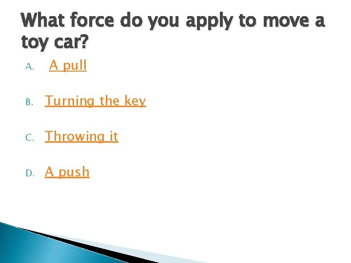 What force do you apply to move a toy car? A. A pull B. What force do you apply to move a toy car? A. A pull B.