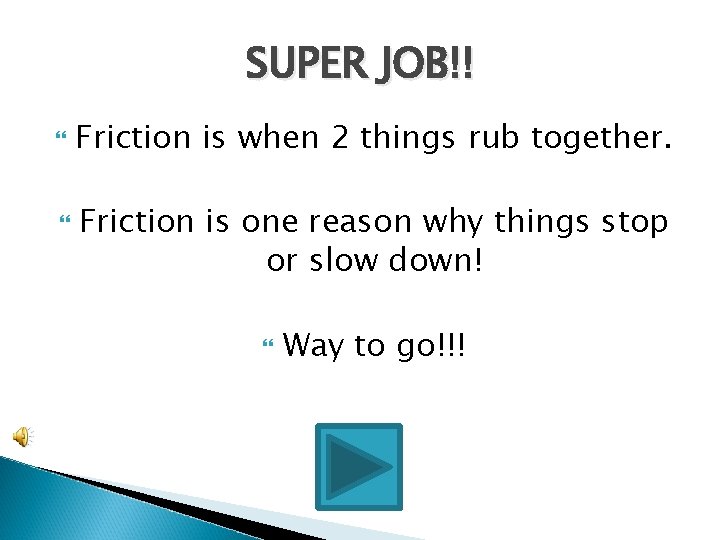 SUPER JOB!! Friction is when 2 things rub together. Friction is one reason why