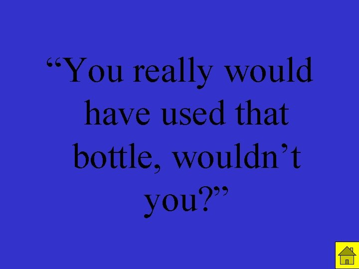 R 1 C 4 “You really would have used that bottle, wouldn’t you? ”