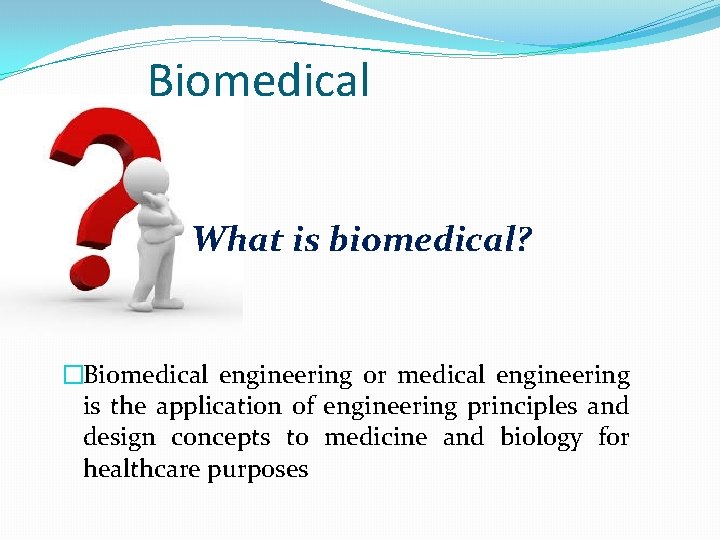 Biomedical What is biomedical? �Biomedical engineering or medical engineering is the application of engineering