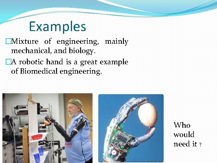 Examples �Mixture of engineering, mainly mechanical, and biology. �A robotic hand is a great