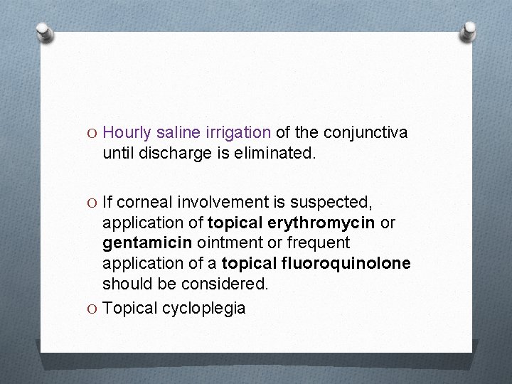 O Hourly saline irrigation of the conjunctiva until discharge is eliminated. O If corneal