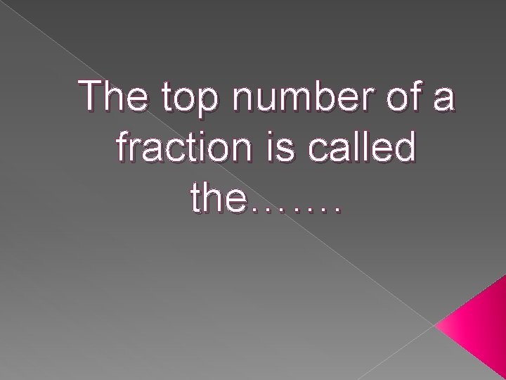 The top number of a fraction is called the……. 