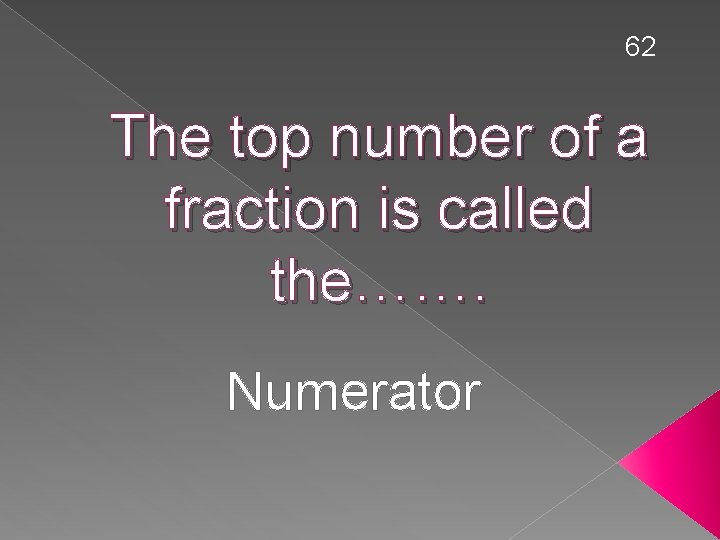 62 The top number of a fraction is called the……. Numerator 