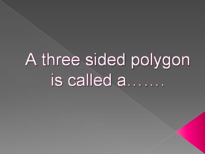 A three sided polygon is called a……. 