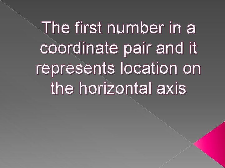 The first number in a coordinate pair and it represents location on the horizontal