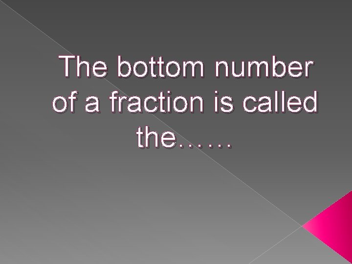The bottom number of a fraction is called the…… 