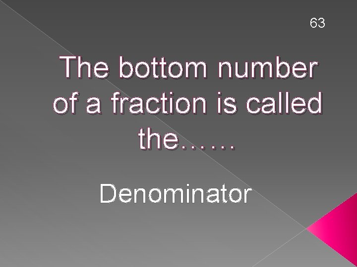 63 The bottom number of a fraction is called the…… Denominator 