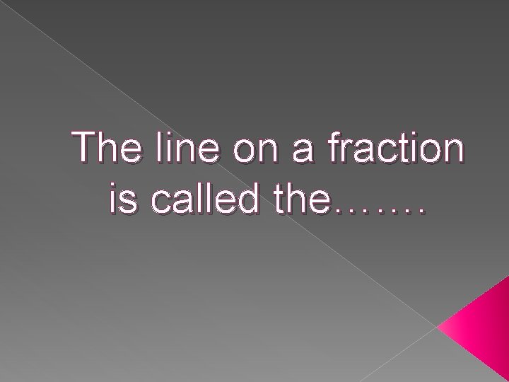 The line on a fraction is called the……. 